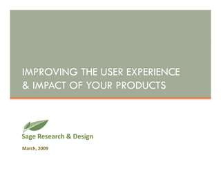 IMPROVING THE USER EXPERIENCE
& IMPACT OF YOUR PRODUCTS



Sage Research & Design
March, 2009
 