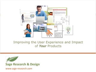 IMPROVING THE USER EXPERIENCE
& IMPACT OF YOUR PRODUCTS
      Improving the User Experience and Impact
                  of Your Products




Sage Research & Design
www.sage‐research.com
 