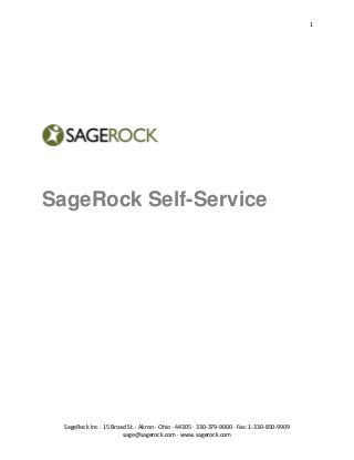 1




SageRock Self-Service




  SageRock Inc ∙ 15 Broad St. ∙ Akron ∙ Ohio ∙ 44305 ∙ 330-379-9000 ∙ Fax: 1-330-850-9909
                        sage@sagerock.com ∙ www.sagerock.com
 