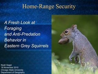 Home-Range Security

   A Fresh Look at
   Foraging
   and Anti-Predation
   Behavior in
   Eastern Grey Squirrels



Noah Sager
18 November 2010
Chicago State University
Department of Geography
 