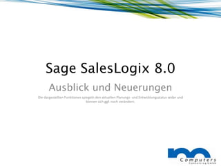 Sage SalesLogix 8.0
      Ausblick und Neuerungen
Die dargestellten Funktionen spiegeln den aktuellen Planungs- und Entwicklungsstatus wider und
                                können sich ggf. noch verändern.
 