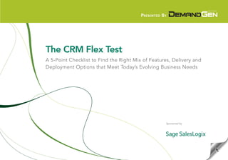 Presented By




The CRM Flex Test
A 5-Point Checklist to Find the Right Mix of Features, Delivery and
Deployment Options that Meet Today’s Evolving Business Needs




                                                    Sponsored by
 