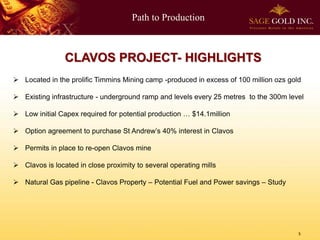 Path to Production 
5 
CLAVOS PROJECT-HIGHLIGHTS 
Located in the prolific Timmins Mining camp -produced in excess of 100 million ozsgold 
Existing infrastructure -underground ramp and levels every 25 metresto the 300m level 
Low initial Capex required for potential production … $14.1million 
Option agreement to purchase St Andrew’s 40% interest in Clavos 
Permits in place to re-open Clavos mine 
Clavos is located in close proximity to several operating mills 
Natural Gas pipeline -Clavos Property –Potential Fuel and Power savings –Study  