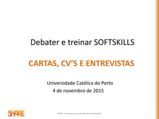 CARTAS, CV’S E ENTREVISTAS
Debater e treinar SOFTSKILLS
Universidade Católica do Porto
4 de novembro de 2015
SHARE – Associação para a Partilha do Conhecimento 1
 