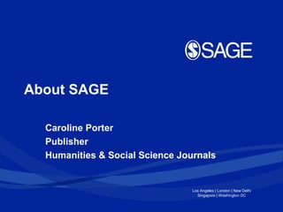 About SAGE

  Caroline Porter
  Publisher
  Humanities & Social Science Journals


                                 Los Angeles | London | New Delhi
                                   Singapore | Washington DC
 