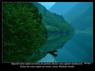 Quand votre esprit est étroit, les petites choses vous agitent facilement.  Faites de votre esprit un océan.  Lama Thubten Yeshe  