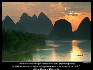 " Nous devrions chaque matin avoir pour première pensée  le désir de consacrer la journée qui commence au bien-être de tous "  Dilgo Khyentsé Rinpotché  