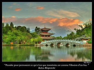 "Prendre pour permanent ce qui n'est que transitoire est comme l'illusion d'un fou. "   Kalou Rinpotché   