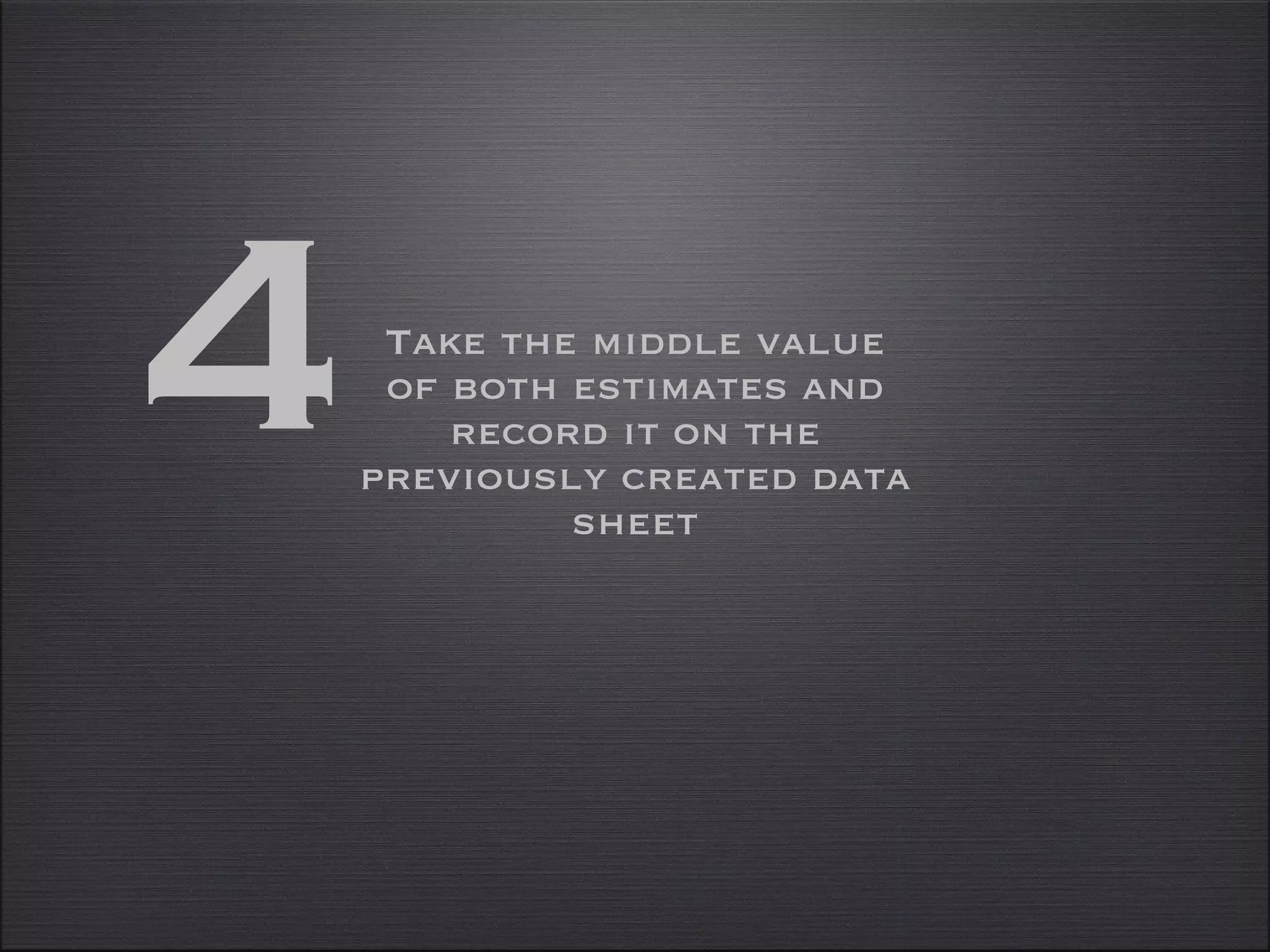 Take the middle value of both estimates and record it on the previously created data sheet 4 