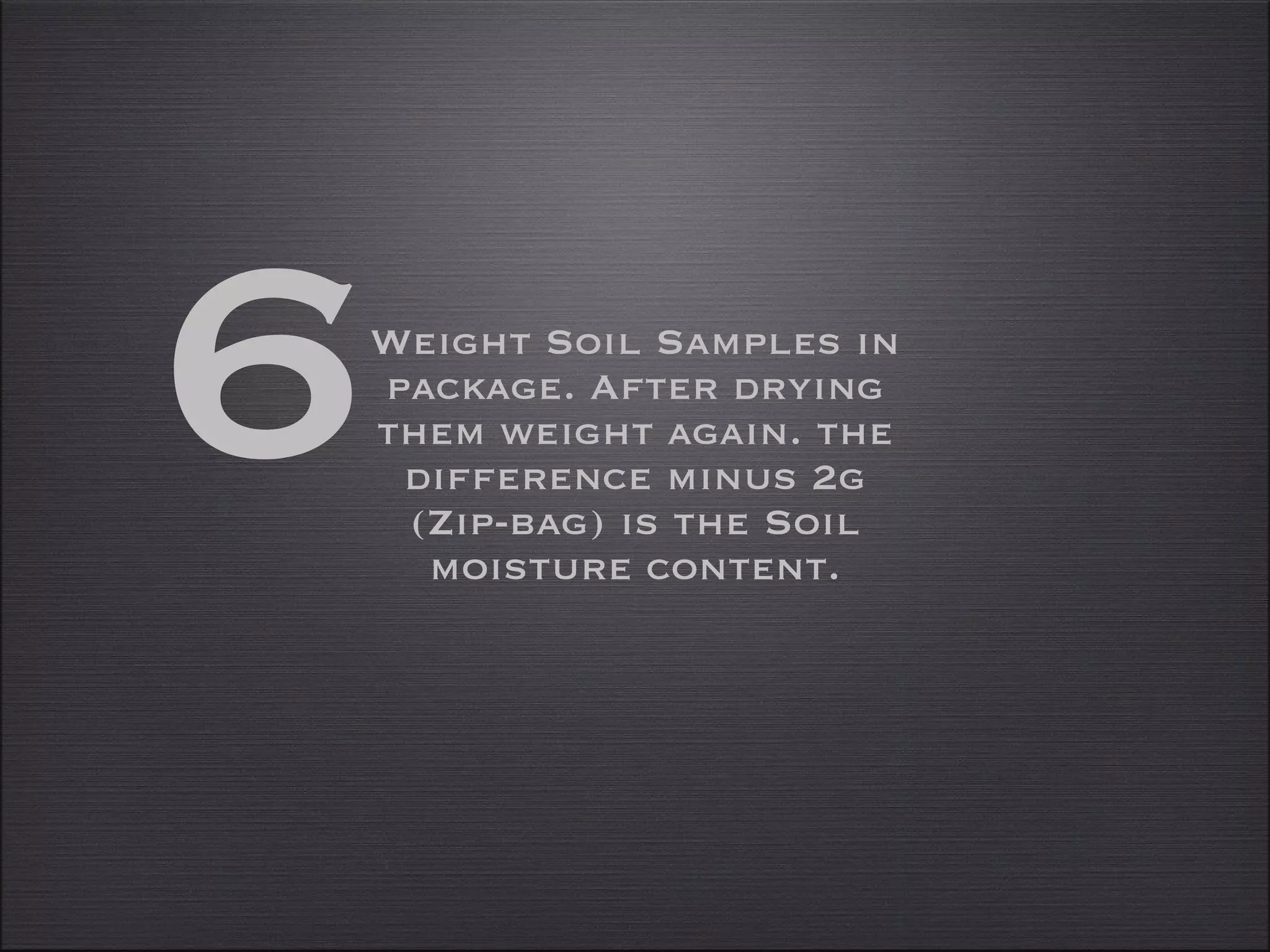 Weight Soil Samples in package. After drying them weight again. the difference minus 2g (Zip-bag) is the Soil moisture content. 6 