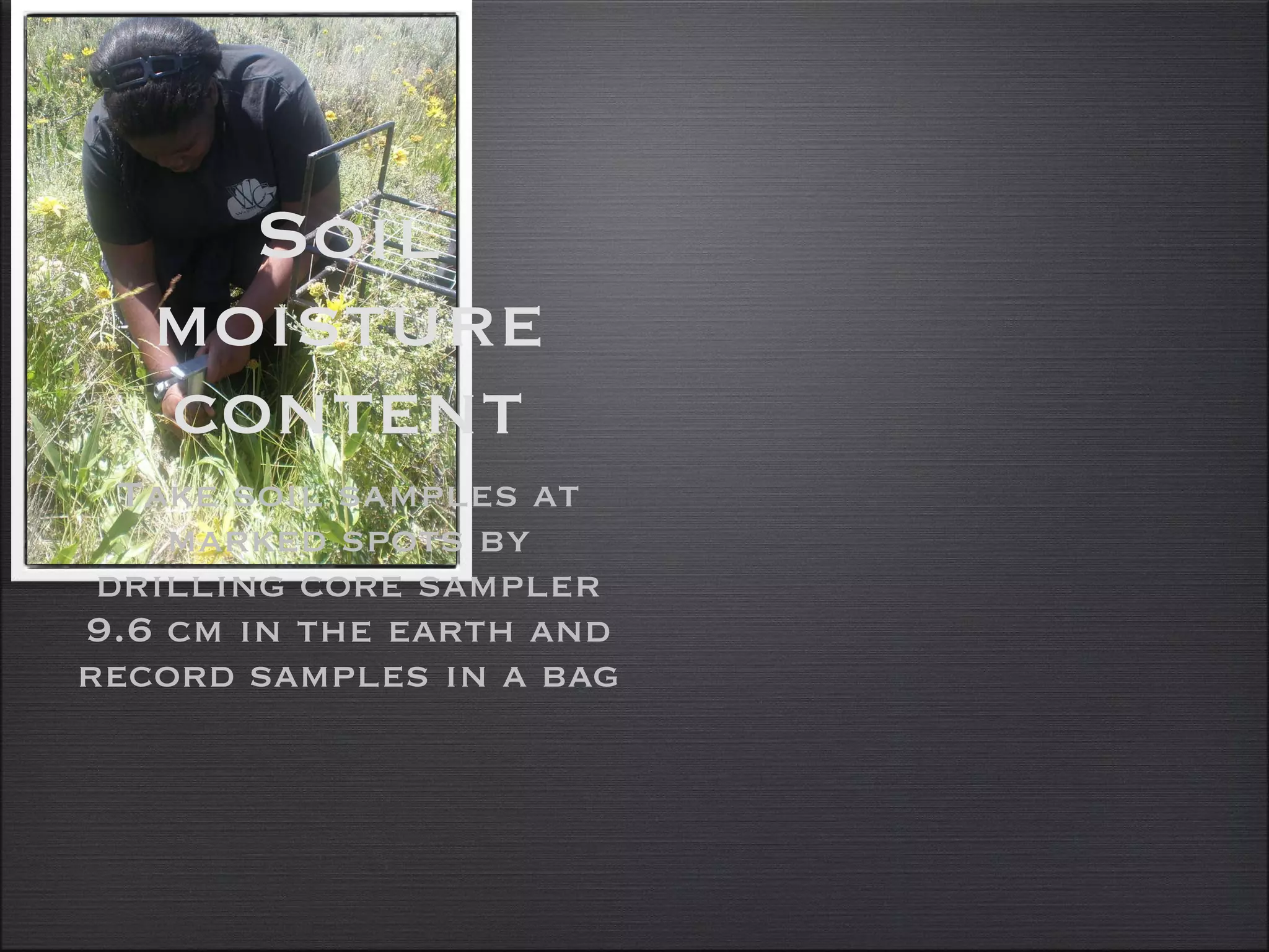 Soil moisture content Take soil samples at marked spots by drilling core sampler 9.6 cm in the earth and record samples in a bag 