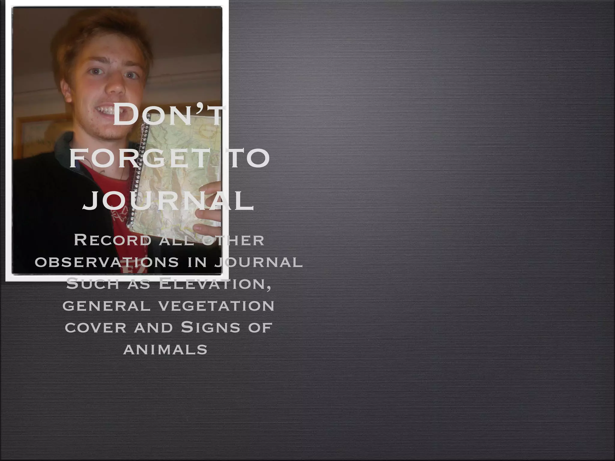 Don’t forget to journal Record all other observations in journal Such as Elevation, general vegetation cover and Signs of animals  