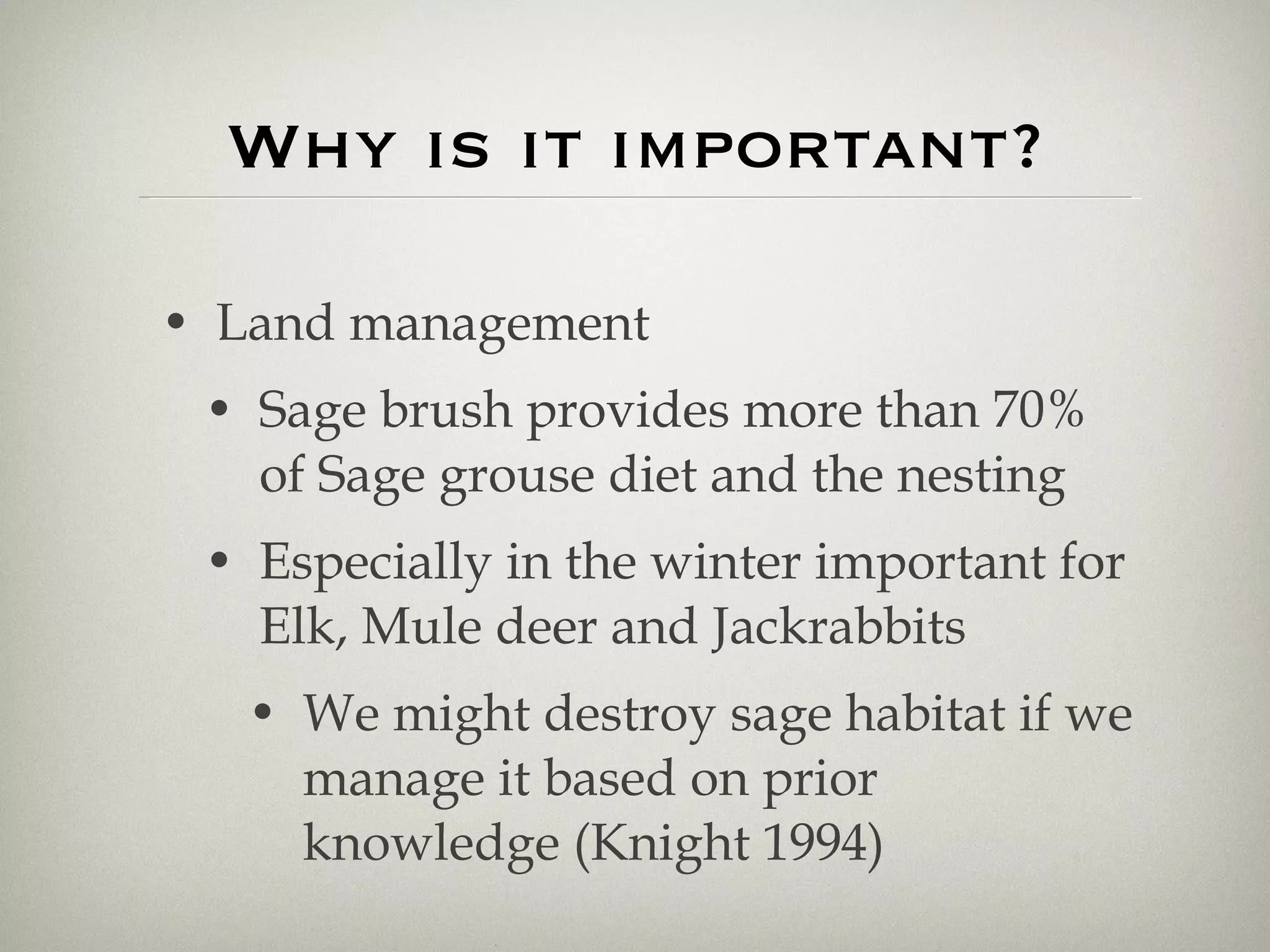 Why is it important? Land management Sage brush provides more than 70% of Sage grouse diet and the nesting Especially in the winter important for Elk, Mule deer and Jackrabbits We might destroy sage habitat if we manage it based on prior knowledge (Knight 1994) 