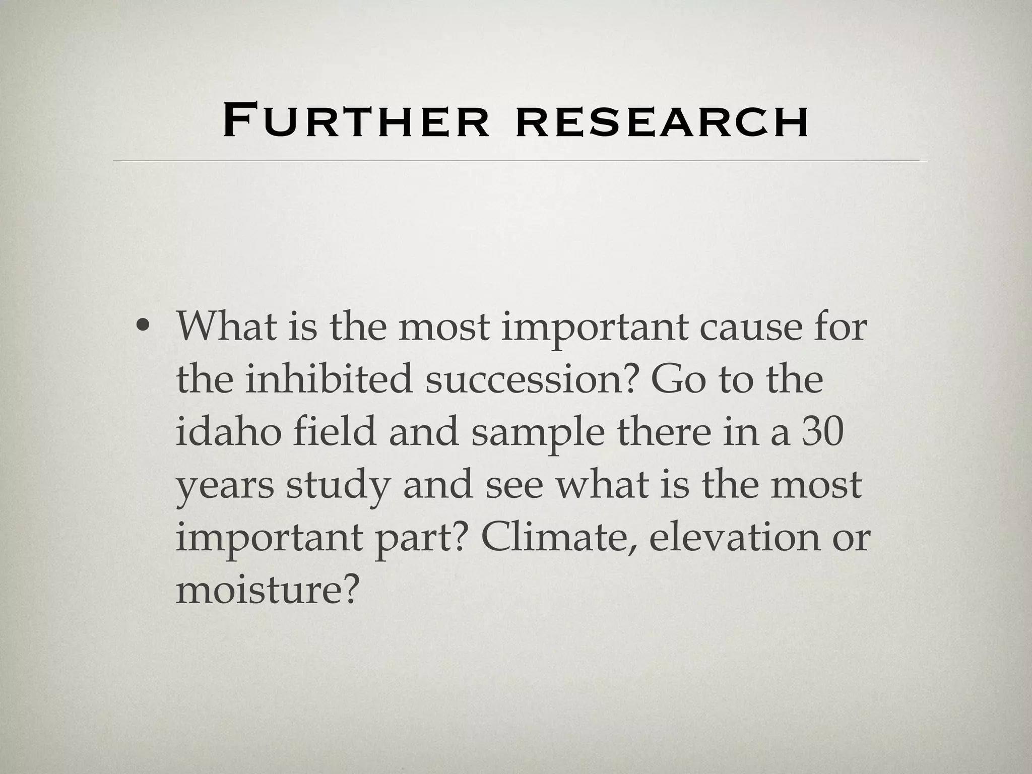 Further research What is the most important cause for the inhibited succession? Go to the idaho field and sample there in a 30 years study and see what is the most important part? Climate, elevation or moisture? 