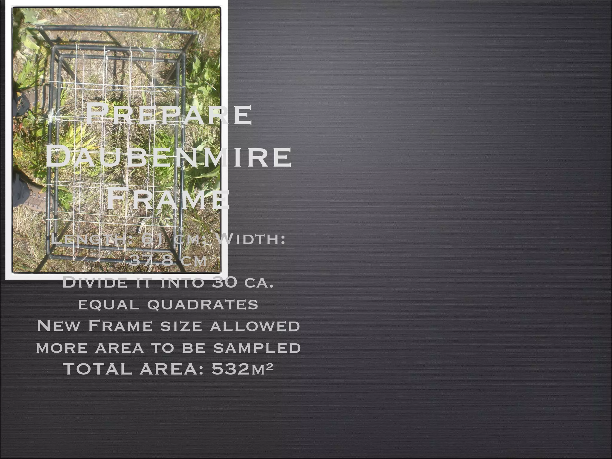Prepare Daubenmire Frame Length: 61 cm; Width: 37.8 cm Divide it into 30 ca. equal quadrates New Frame size allowed more area to be sampled TOTAL AREA: 532m² 