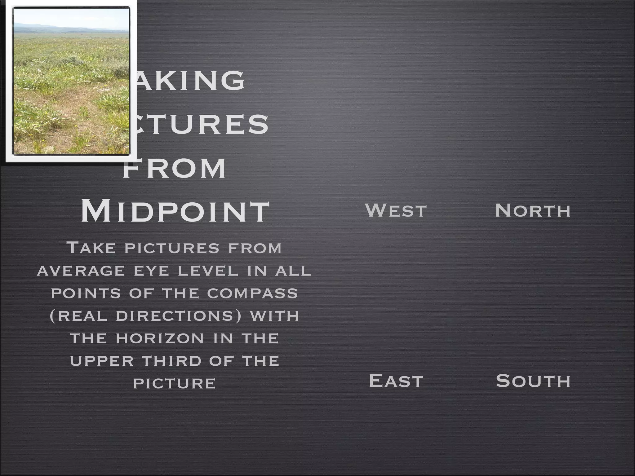 Taking Pictures from Midpoint Take pictures from average eye level in all points of the compass (real directions) with the horizon in the upper third of the picture North West East South 