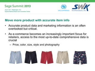 Move more product with accurate item info
• Accurate product data and marketing information is an often
overlooked but critical.
• As e-commerce becomes an increasingly important focus for
retailers, access to the most up-to-date comprehensive data is
crucial
– Price, color, size, style and photography
 