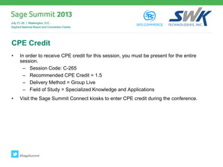 CPE Credit
• In order to receive CPE credit for this session, you must be present for the entire
session.
– Session Code: C-265
– Recommended CPE Credit = 1.5
– Delivery Method = Group Live
– Field of Study = Specialized Knowledge and Applications
• Visit the Sage Summit Connect kiosks to enter CPE credit during the conference.
#SageSummit
 