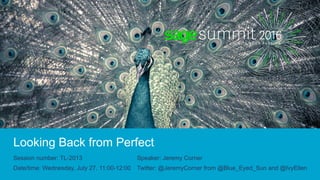 Looking Back from Perfect
Session number: TL-2013
Date/time: Wednesday, July 27, 11:00-12:00
Speaker: Jeremy Corner
Twitter: @JeremyCorner from @Blue_Eyed_Sun and @IvyEllen
 