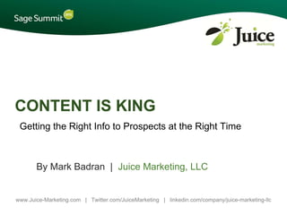CONTENT IS KING
 Getting the Right Info to Prospects at the Right Time



       By Mark Badran | Juice Marketing, LLC


www.Juice-Marketing.com | Twitter.com/JuiceMarketing | linkedin.com/company/juice-marketing-llc
 