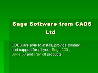 Sage Software from CADS Ltd   CDES are able to install, provide training, and support for all your  Sage 200  ,  Sage 50  and  Payroll  products. 
