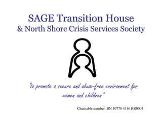 SAGE Transition House
& North Shore Crisis Services Society




   “to promote a secure and abuse-free environment for
                   women and children”
                         Charitable number: BN 10778 4316 RR0001
 