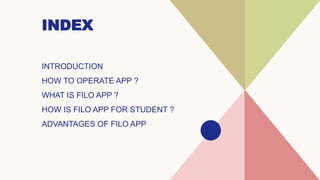 INDEX
INTRODUCTION
HOW TO OPERATE APP ?
WHAT IS FILO APP ?
HOW IS FILO APP FOR STUDENT ?
ADVANTAGES OF FILO APP
 