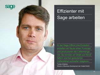 16
Effizienter mit
Sage arbeiten
In der Sage Office Line Evolution
erstellen wir heute einen Forecast
und produzieren die Liefermenge
vor. So können wir direkt auf Abruf
liefern und bei geänderten
Lieferplänen schneller reagieren.
Torsten Wietholz,
Director of Business Development der X-label GmbH
 