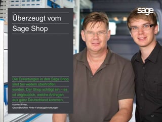 17
Überzeugt vom
Sage Shop
Manfred Pinter,
Geschäftsführer Pinter Fahrzeugeinrichtungen
Die Erwartungen in den Sage Shop
sind bei weitem übertroffen
worden. Der Shop schlägt ein – es
ist unglaublich, welche Anfragen
aus ganz Deutschland kommen.
 