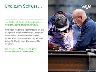 22
Und zum Schluss…
…möchten wir Ihnen noch sagen, dass
wir nicht „nur“ Software herstellen.
Wir nutzen modernste Technologien, um die
erfolgreiche Arbeit von Millionen kleiner und
mittelständischer Unternehmen auf der
ganzen Welt zu unterstützen. Und wir sind
täglich für Sie da, wenn Sie unseren Rat
brauchen.
Das ist unsere Aufgabe und genau
hierauf können Sie vertrauen!
 