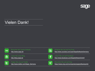 Vielen Dank!
Besuchen Sie unsere Website
http://www.sage.de
Lesen Sie unser Blog
http://blog.sage.de
Folgen Sie uns auf Twitter
http://www.twitter.com/Sage_Germany
Schauen Sie uns auf YouTube
http://www.youtube.com/user/SageSoftwareGermany
„Liken“ Sie uns auf Facebook
http://www.facebook.com/SageSoftwareGmbH
Besuchen Sie uns auf Xing
https://www.xing.com/companies/sagesoftwaregmbh
 