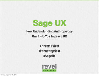 Sage UX
                              How Understanding Anthropology
                                 Can Help You Improve UX

                                      Annette Priest
                                      @annettepriest
                                        #SageUX




Tuesday, September 25, 2012
 