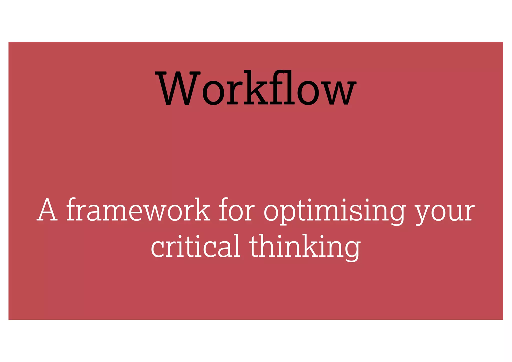 Workflow
A framework for optimising your
critical thinking
 