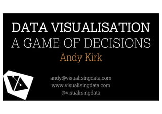 DATA VISUALISATION
A GAME OF DECISIONS
Andy Kirk
andy@visualisingdata.com
www.visualisingdata.com
@visualisingdata
 