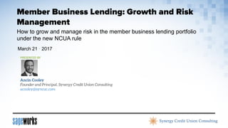 March 21 · 2017
How to grow and manage risk in the member business lending portfolio
under the new NCUA rule
PRESENTED BY
 