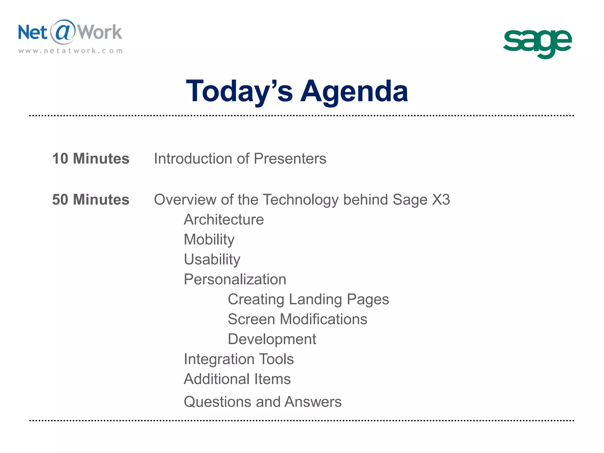 Today’s Agenda
10 Minutes Introduction of Presenters
50 Minutes Overview of the Technology behind Sage X3
Architecture
Mobility
Usability
Personalization
Creating Landing Pages
Screen Modifications
Development
Integration Tools
Additional Items
Questions and Answers
 