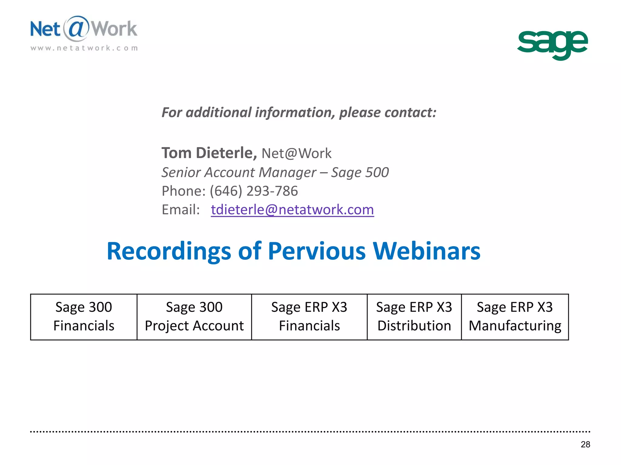 28
Tom Dieterle, Net@Work
Senior Account Manager – Sage 500
Phone: (646) 293-786
Email: tdieterle@netatwork.com
Sage 300
Financials
Sage 300
Project Account
Sage ERP X3
Financials
Sage ERP X3
Distribution
Sage ERP X3
Manufacturing
Recordings of Pervious Webinars
 