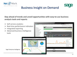 Business Insight on Demand
17
Stay ahead of trends and unveil opportunities with easy-to-use business
analysis tools and reports
 Self-service analytics
 Real-time performance indicators
 Integrated reporting
 Advanced business intelligence
tools
Sage Enterprise Intelligence
 