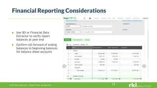 To edit footer choose Insert > Header & Footer and Apply to All 12
 Use SEI or Financial Data
Extractor to verify report
balances at year end
 Confirm roll-forward of ending
balances to beginning balances
for balance sheet accounts
Financial Reporting Considerations
 