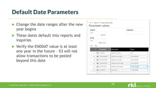 To edit footer choose Insert > Header & Footer and Apply to All 15
 Change the date ranges after the new
year begins
 These dates default into reports and
inquiries
 Verify the ENDDAT value is at least
one year in the future – X3 will not
allow transactions to be posted
beyond this date
Default Date Parameters
 