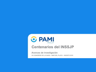 Centenarios del INSSJP
Avances de investigación
XV CONGRESO DE LA SAGG – MAR DEL PLATA – AGOSTO 2018
 