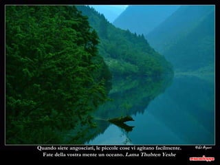 Quando siete angosciati, le piccole cose vi agitano facilmente.  Fate della vostra mente un oceano.  Lama Thubten Yeshe  