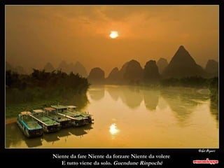 Niente da fare Niente da forzare Niente da volere  E tutto viene da solo.  Guendune Rinpoché 