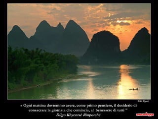 « Ogni mattina dovremmo avere, come primo pensiero, il desiderio di consacrare la giornata che comincia, al  benessere di tutti "  Dilgo Khyentsé Rinpotché  