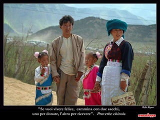"Se vuoi vivere felice,  cammina con due sacchi,  uno per donare, l'altro per ricevere".  Proverbe chinois  