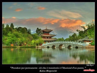 "Prendere per permanente  ciò che è transitorio è l'illusiond d’un pazzo. "   Kalou Rinpotché   