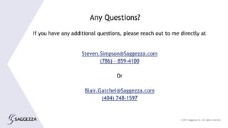 © 2015 Saggezza Inc. All rights reserved
If you have any additional questions, please reach out to me directly at
Steven.Simpson@Saggezza.com
(786) – 859-4100
Or
Blair.Gatchel@Saggezza.com
(404) 748-1597
Any Questions?
 