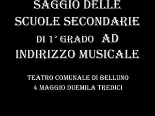 saggio delle
Scuole Secondarie
di 1° grado ad
indirizzo musicale
Teatro comunale di Belluno
4 maggio duemila tredici
 