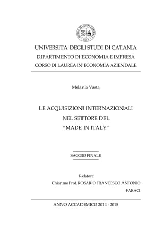 UNIVERSITA' DEGLI STUDI DI CATANIA
DIPARTIMENTO DI ECONOMIA E IMPRESA
CORSO DI LAUREA IN ECONOMIA AZIENDALE
Melania Vasta
LE ACQUISIZIONI INTERNAZIONALI
NEL SETTORE DEL
“MADE IN ITALY”
SAGGIO FINALE
Relatore:
Chiar.mo Prof. ROSARIO FRANCESCO ANTONIO
FARACI
ANNO ACCADEMICO 2014 - 2015
 