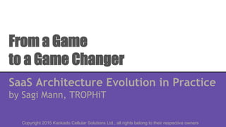 From a Game
to a Game Changer
SaaS Architecture Evolution in Practice
by Sagi Mann, TROPHiT
Copyright 2015 Kankado Cellular Solutions Ltd., all rights belong to their respective owners
 